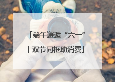 端午邂逅“六一”丨双节同框助消费