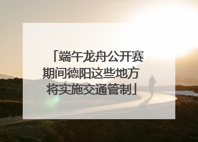 端午龙舟公开赛期间德阳这些地方将实施交通管制