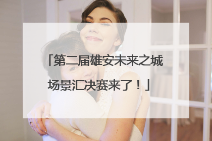 第二届雄安未来之城场景汇决赛来了！