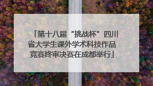 第十八届“挑战杯”四川省大学生课外学术科技作品竞赛终审决赛在成都举行