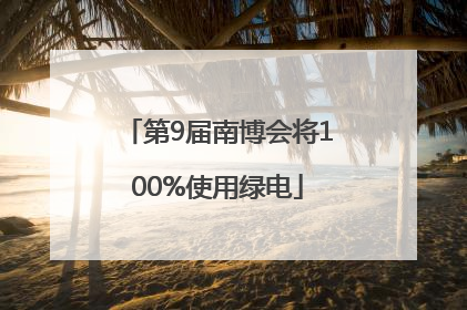 第9届南博会将100%使用绿电
