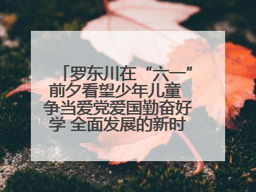 罗东川在“六一”前夕看望少年儿童 争当爱党爱国勤奋好学 全面发展的新时代好少年