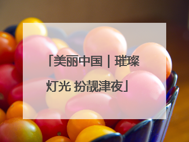美丽中国｜璀璨灯光 扮靓津夜
