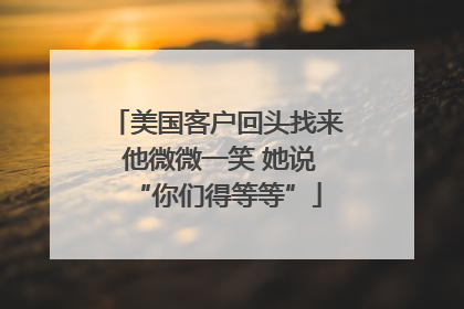 美国客户回头找来 他微微一笑 她说“你们得等等”