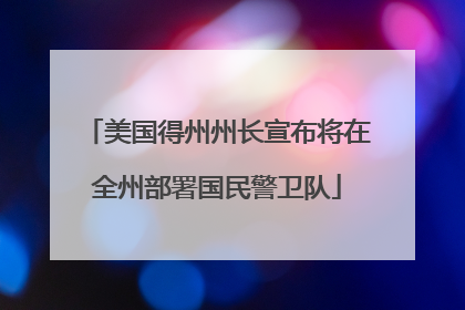 美国得州州长宣布将在全州部署国民警卫队