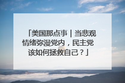 美国那点事｜当悲观情绪弥漫党内，民主党该如何拯救自己？
