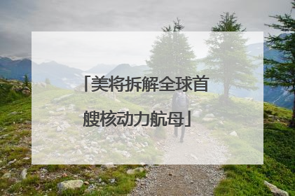 美将拆解全球首艘核动力航母