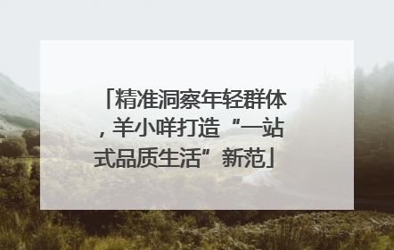 精准洞察年轻群体，羊小咩打造“一站式品质生活”新范