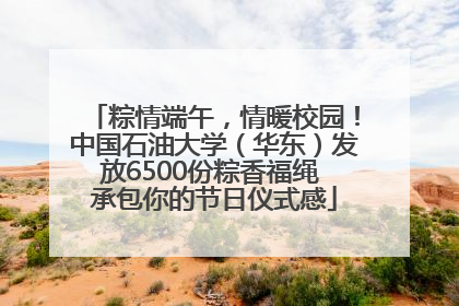 粽情端午，情暖校园！中国石油大学（华东）发放6500份粽香福绳 承包你的节日仪式感