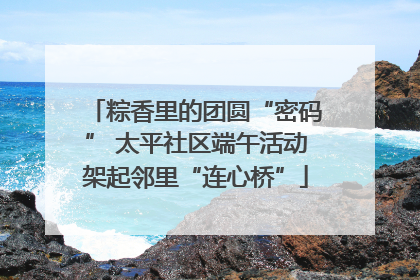 粽香里的团圆“密码” 太平社区端午活动架起邻里“连心桥”