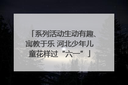 系列活动生动有趣、寓教于乐 河北少年儿童花样过“六一”