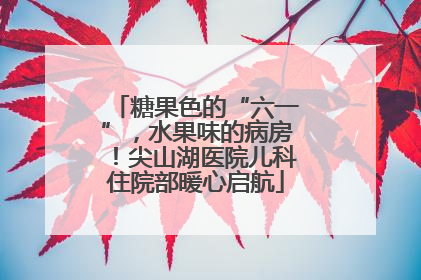 糖果色的“六一”，水果味的病房！尖山湖医院儿科住院部暖心启航