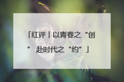 红评丨以青春之“创” 赴时代之“约”
