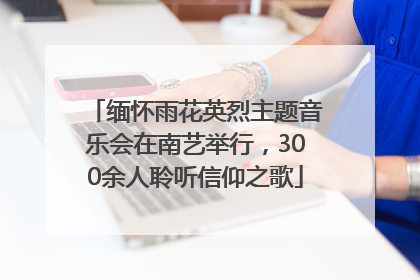 缅怀雨花英烈主题音乐会在南艺举行，300余人聆听信仰之歌