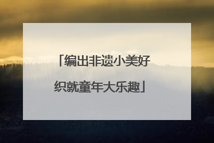 编出非遗小美好 织就童年大乐趣