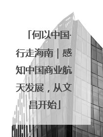 何以中国·行走海南｜感知中国商业航天发展，从文昌开始