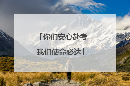 你们安心赴考 我们使命必达