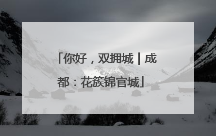 你好，双拥城｜成都：花簇锦官城