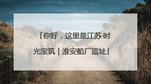 你好，这里是江苏·时光宝筑｜淮安船厂遗址