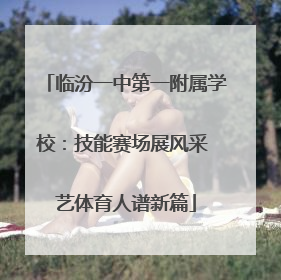 临汾一中第一附属学校：技能赛场展风采 艺体育人谱新篇