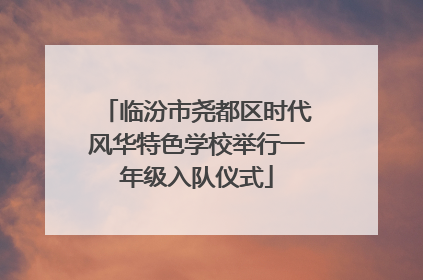临汾市尧都区时代风华特色学校举行一年级入队仪式