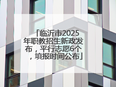 临沂市2025年职教招生新政发布，平行志愿6个，填报时间公布