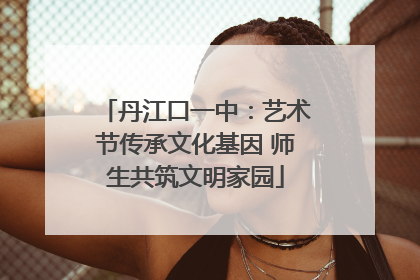 丹江口一中：艺术节传承文化基因 师生共筑文明家园