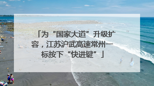 为“国家大道”升级扩容，江苏沪武高速常州一标按下“快进键”