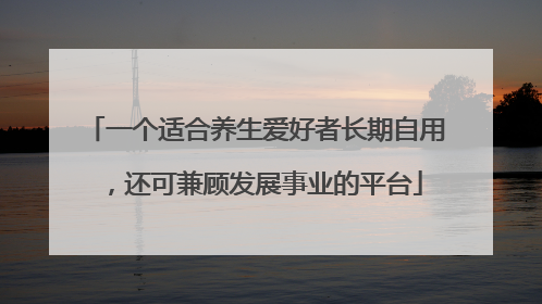 一个适合养生爱好者长期自用，还可兼顾发展事业的平台