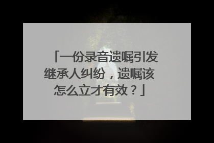 一份录音遗嘱引发继承人纠纷，遗嘱该怎么立才有效？