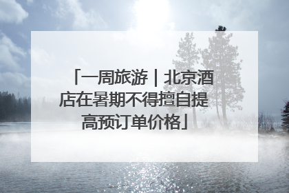 一周旅游｜北京酒店在暑期不得擅自提高预订单价格