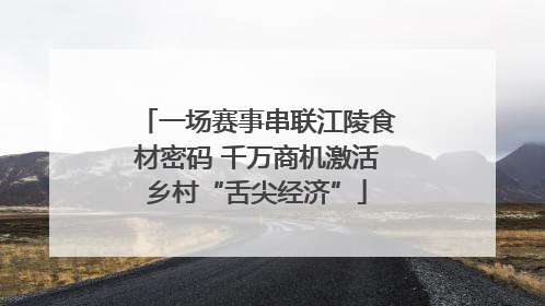 一场赛事串联江陵食材密码 千万商机激活乡村“舌尖经济”