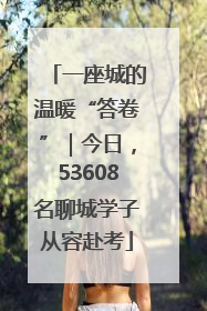 一座城的温暖“答卷”｜今日，53608名聊城学子从容赴考
