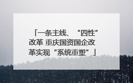 一条主线、“四性”改革 重庆国资国企改革实现“系统重塑”