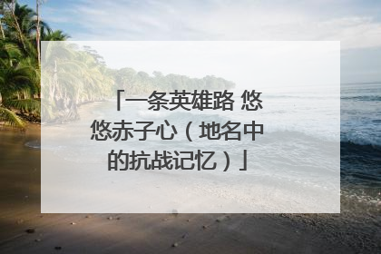 一条英雄路 悠悠赤子心（地名中的抗战记忆）