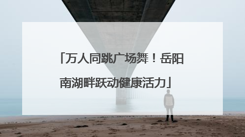 万人同跳广场舞！岳阳南湖畔跃动健康活力