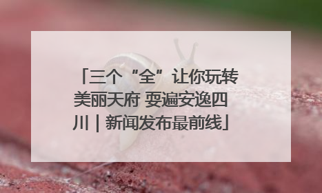 三个“全”让你玩转美丽天府 耍遍安逸四川｜新闻发布最前线