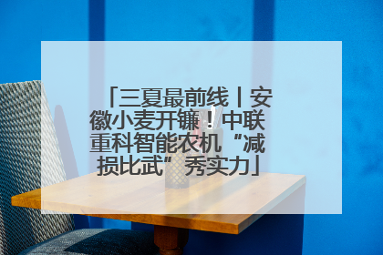 三夏最前线丨安徽小麦开镰！中联重科智能农机“减损比武”秀实力