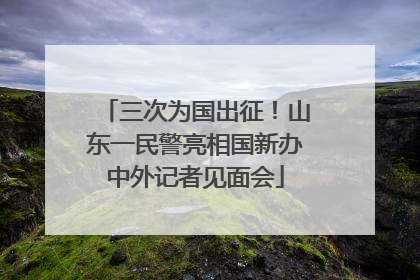 三次为国出征！山东一民警亮相国新办中外记者见面会