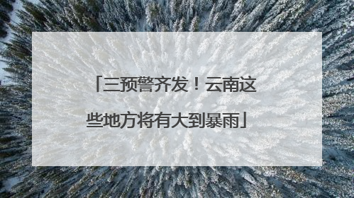 三预警齐发！云南这些地方将有大到暴雨