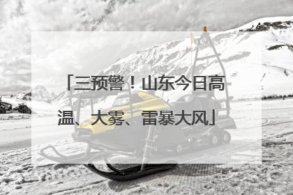 三预警！山东今日高温、大雾、雷暴大风