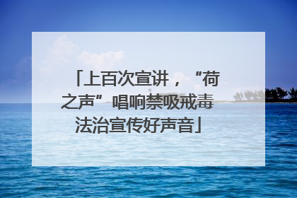 上百次宣讲，“荷之声”唱响禁吸戒毒法治宣传好声音