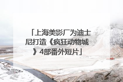 上海美影厂为迪士尼打造《疯狂动物城》4部番外短片