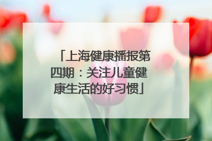 上海健康播报第四期：关注儿童健康生活的好习惯