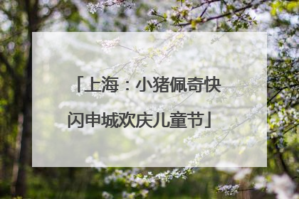 上海：小猪佩奇快闪申城欢庆儿童节