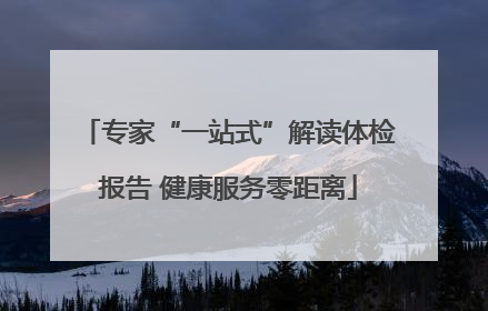 专家“一站式”解读体检报告 健康服务零距离