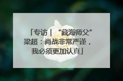 专访｜“藏海师父”梁超：肖战非常严谨，我必须更加认真