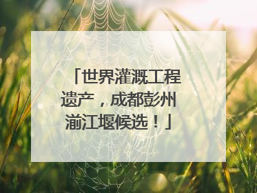 世界灌溉工程遗产，成都彭州湔江堰候选！