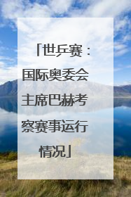 世乒赛：国际奥委会主席巴赫考察赛事运行情况