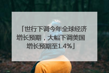 世行下调今年全球经济增长预期，大幅下调美国增长预期至1.4%